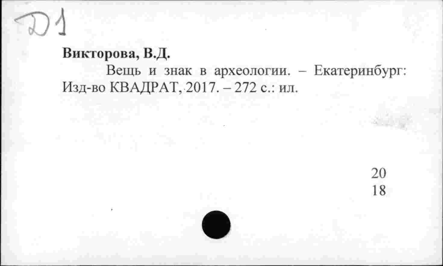 ﻿Викторова, В.Д.
Вещь и знак в археологии. - Екатеринбург: Изд-во КВАДРАТ, 2017. - 272 с.: ил.
20
18